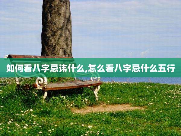 如何看八字忌讳什么,怎么看八字忌什么五行