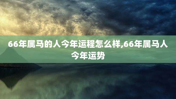 66年属马的人今年运程怎么样,66年属马人今年运势