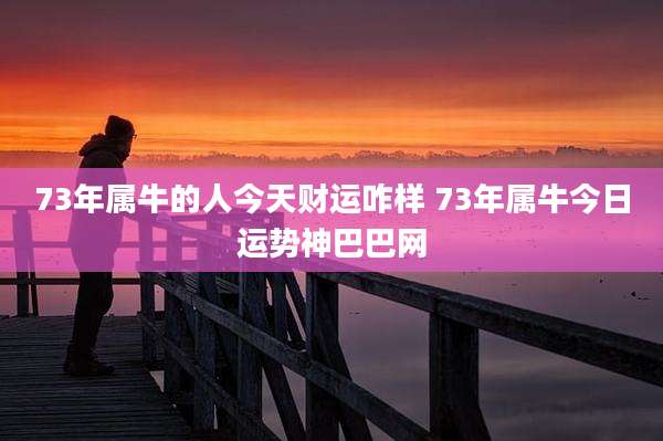 73年属牛的人今天财运咋样 73年属牛今日运势神巴巴网
