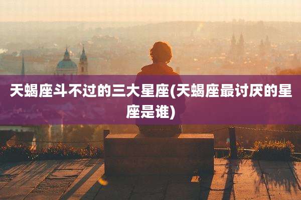 天蝎座斗不过的三大星座(天蝎座最讨厌的星座是谁)