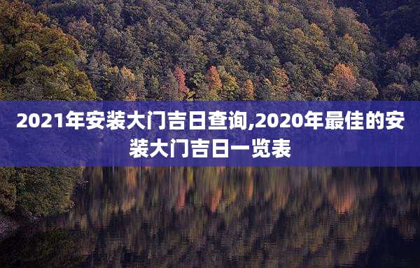 2021年安装大门吉日查询,2020年最佳的安装大门吉日一览表