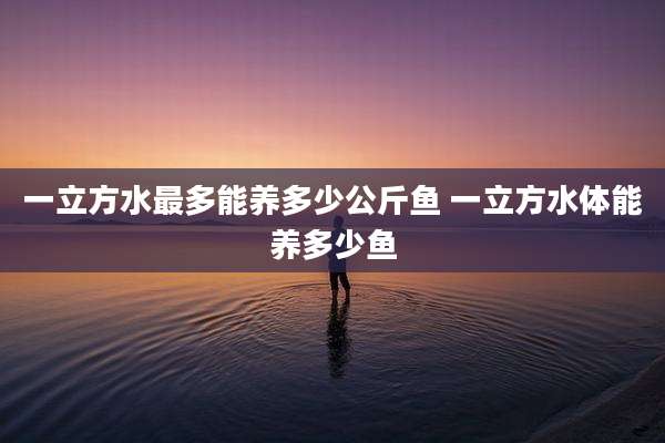 一立方水最多能养多少公斤鱼 一立方水体能养多少鱼