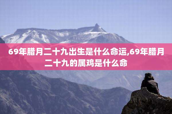 69年腊月二十九出生是什么命运,69年腊月二十九的属鸡是什么命