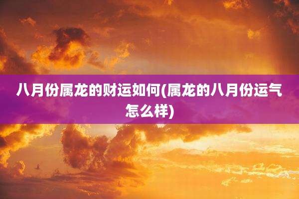 八月份属龙的财运如何(属龙的八月份运气怎么样)