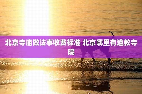 北京寺庙做法事收费标准 北京哪里有道教寺院