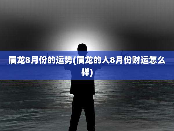 属龙8月份的运势(属龙的人8月份财运怎么样)