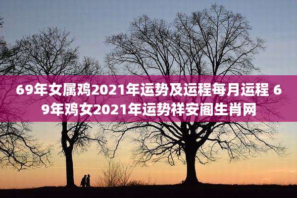 69年女属鸡2021年运势及运程每月运程 69年鸡女2021年运势祥安阁生肖网