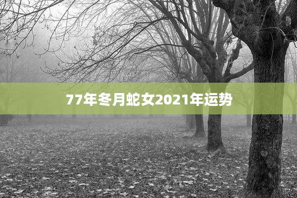 77年冬月蛇女2021年运势