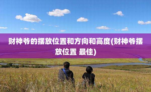 财神爷的摆放位置和方向和高度(财神爷摆放位置 最佳)