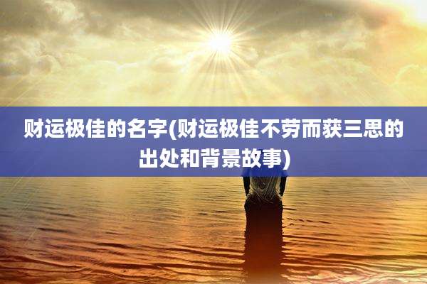 财运极佳的名字(财运极佳不劳而获三思的出处和背景故事)