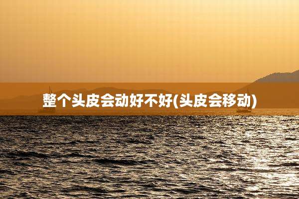 整个头皮会动好不好(头皮会移动)