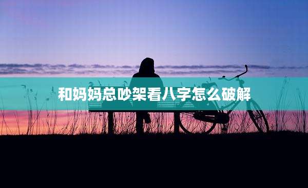 和妈妈总吵架看八字怎么破解