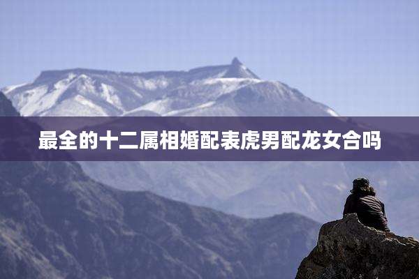 最全的十二属相婚配表虎男配龙女合吗