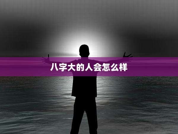 八字大的人会怎么样