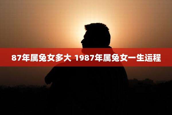 87年属兔女多大 1987年属兔女一生运程
