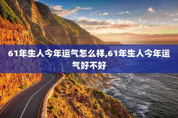 61年生人今年运气怎么样,61年生人今年运气好不好