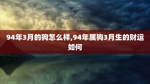 94年3月的狗怎么样,94年属狗3月生的财运如何