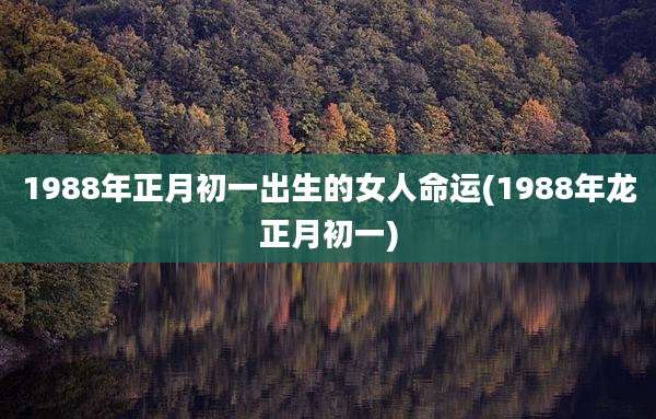 1988年正月初一出生的女人命运(1988年龙正月初一)