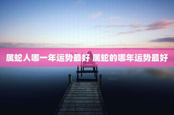 属蛇人哪一年运势最好 属蛇的哪年运势最好