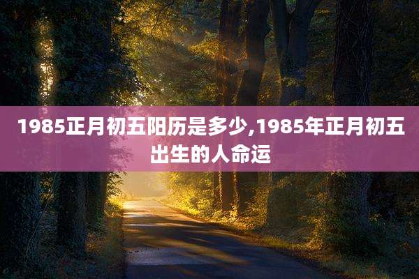 1985正月初五阳历是多少,1985年正月初五出生的人命运