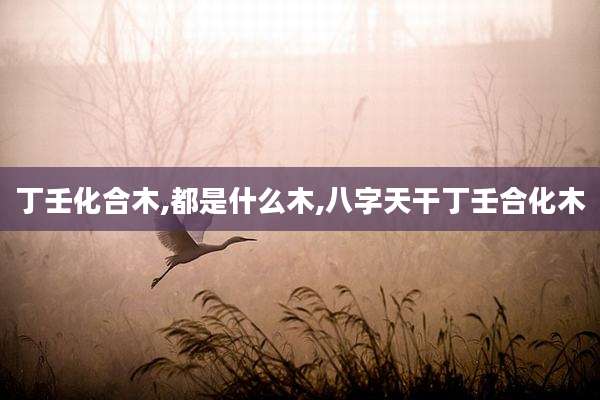 丁壬化合木,都是什么木,八字天干丁壬合化木
