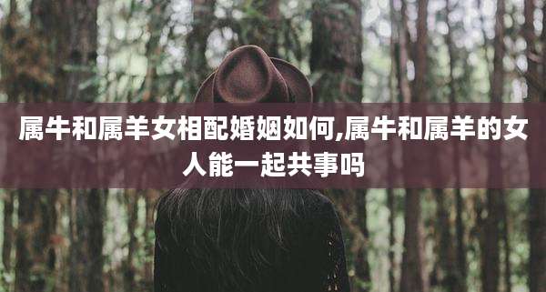 属牛和属羊女相配婚姻如何,属牛和属羊的女人能一起共事吗