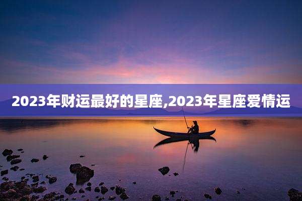 2023年财运最好的星座,2023年星座爱情运