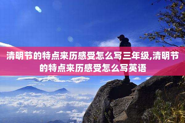 清明节的特点来历感受怎么写三年级,清明节的特点来历感受怎么写英语