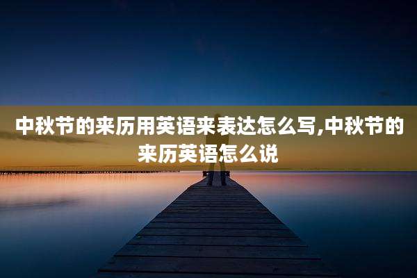 中秋节的来历用英语来表达怎么写,中秋节的来历英语怎么说