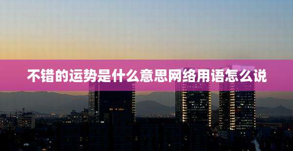 不错的运势是什么意思网络用语怎么说