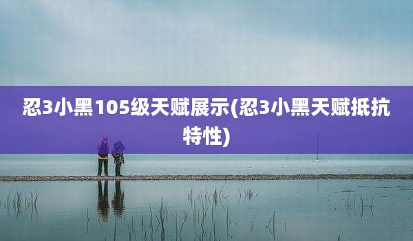忍3小黑105级天赋展示(忍3小黑天赋抵抗特性)