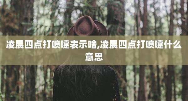 凌晨四点打喷嚏表示啥,凌晨四点打喷嚏什么意思