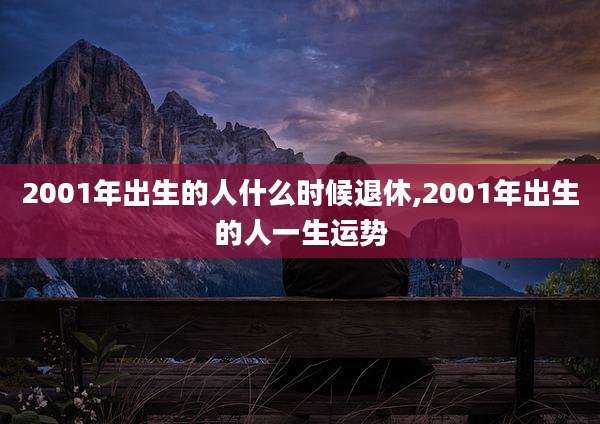 2001年出生的人什么时候退休,2001年出生的人一生运势