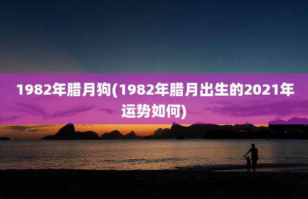 1982年腊月狗(1982年腊月出生的2021年运势如何)