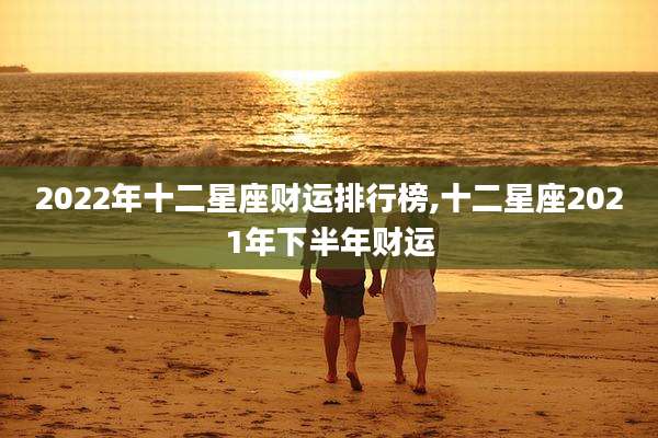 2022年十二星座财运排行榜,十二星座2021年下半年财运