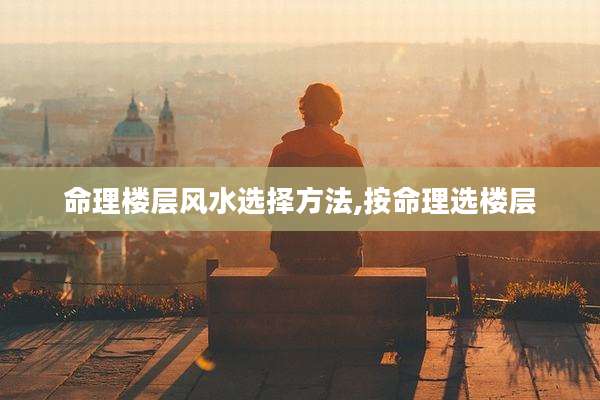 命理楼层风水选择方法,按命理选楼层