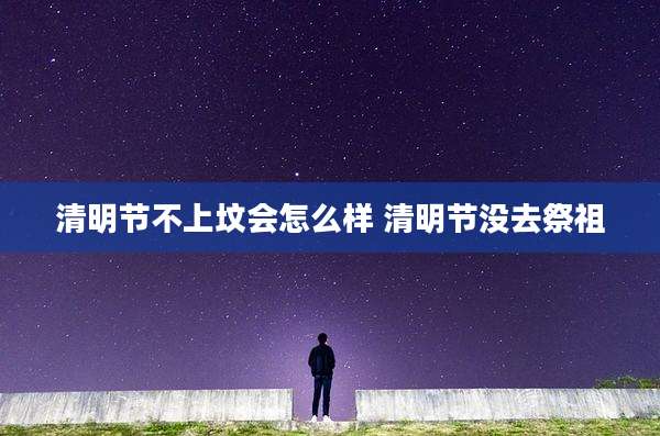 清明节不上坟会怎么样 清明节没去祭祖