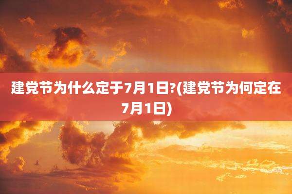 建党节为什么定于7月1日?(建党节为何定在7月1日)
