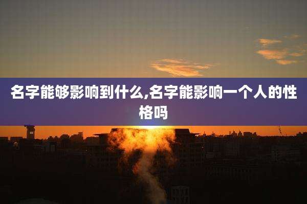 名字能够影响到什么,名字能影响一个人的性格吗