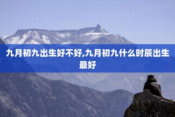 九月初九出生好不好,九月初九什么时辰出生最好