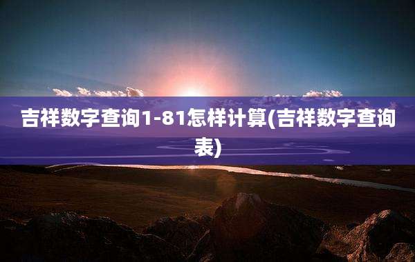 吉祥数字查询1-81怎样计算(吉祥数字查询表)