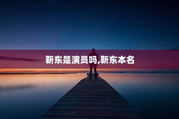 靳东是演员吗,靳东本名