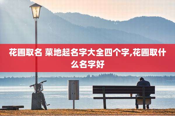 花圃取名 菜地起名字大全四个字,花圃取什么名字好