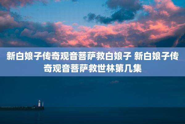 新白娘子传奇观音菩萨救白娘子 新白娘子传奇观音菩萨救世林第几集