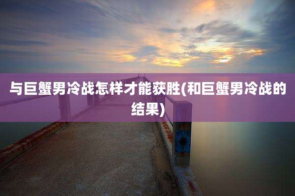 与巨蟹男冷战怎样才能获胜(和巨蟹男冷战的结果)