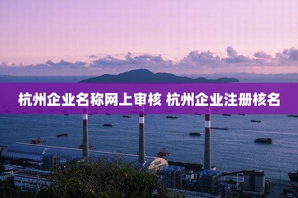 杭州企业名称网上审核 杭州企业注册核名