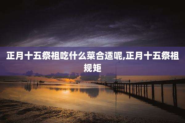 正月十五祭祖吃什么菜合适呢,正月十五祭祖规矩