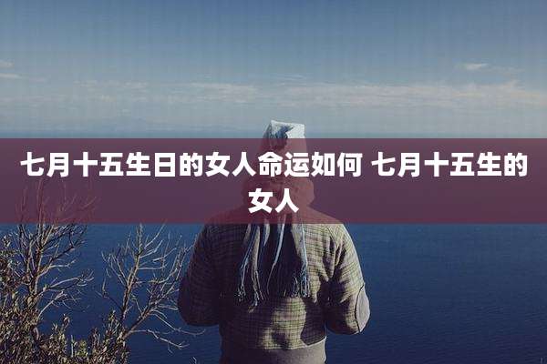 七月十五生日的女人命运如何 七月十五生的女人