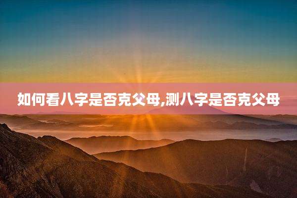如何看八字是否克父母,测八字是否克父母