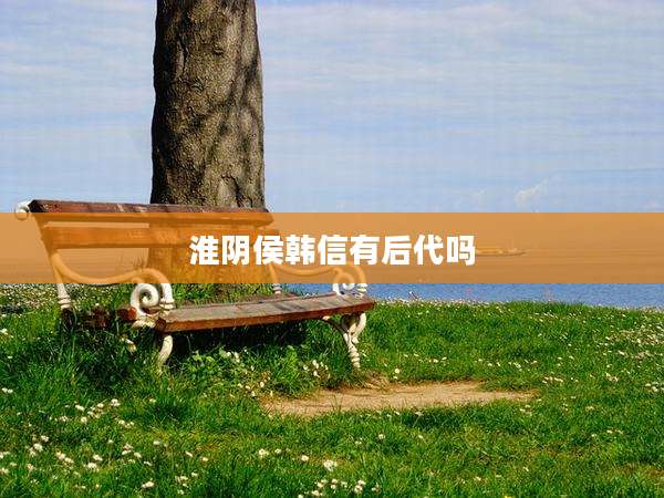 淮阴侯韩信有后代吗